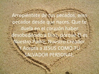 Arrepiéntete de tus pecados, eres pecador desde que naces. Que te duela en el corazón haber desobedecido a Dios, porque El es Nuestro Padre, Nuestro Creador.Y Acepta a JESUS COMO TU SALVADOR PERSONAL.