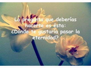 La pregunta que deberías hacerte es ésta:¿Dónde te gustaría pasar la eternidad?