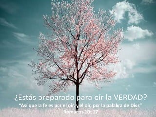 ¿Estás preparado para oír la VERDAD?“Así que la fe es por el oír, y el oír, por la palabra de Dios” Romanos 10: 17