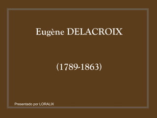 Eugène DELACROIX
(1789-1863)
Presentado por LORALIX
 