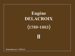 Eugène DELACROIX (1789-1863) II Presentado por  LORALIX 