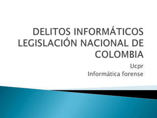 DELITOS INFORMÁTICOS LEGISLACIÓN NACIONAL DE COLOMBIA  Ucpr Informática forense 