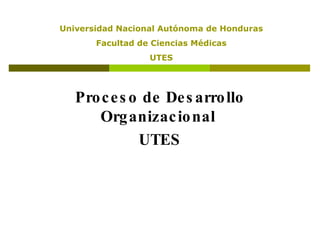 Proceso de Desarrollo Organizacional  UTES Universidad Nacional Autónoma de Honduras Facultad de Ciencias Médicas UTES 