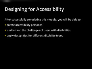 Designing for Accessibility After successfully completing this module, you will be able to: create accessibility personas understand the challenges of users with disabilities apply design tips for different disability types 