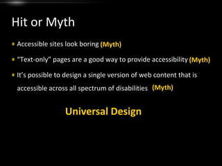 Hit or MythAccessible sites look boring“Text-only” pages are a good way to provide accessibilityIt’s possible to design a single version of web content that is accessible across all spectrum of disabilities(Myth)(Myth)(Myth)Universal Design