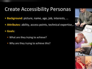 Create Accessibility PersonasBackground: picture, name, age, job, interests, …Attributes: ability, access points, technical expertise,..Goals: What are they trying to achieve?Why are they trying to achieve this?