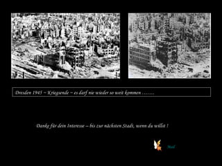 Dresden 1945 ~ Kriegsende ~ es darf nie wieder so weit kommen ……. Danke für dein Interesse – bis zur nächsten Stadt, wenn du willst ! Mail