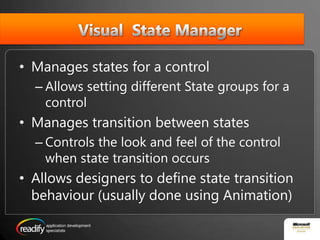 Visual  State ManagerManages states for a controlAllows setting different State groups for a controlManages transition between statesControls the look and feel of the control when state transition occursAllows designers to define state transition behaviour (usually done using Animation)
