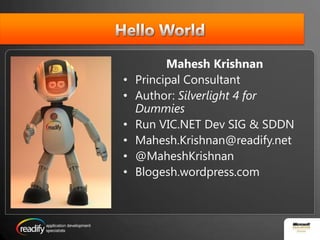 Hello WorldMahesh KrishnanPrincipal ConsultantAuthor: Silverlight 4 for DummiesRun VIC.NET Dev SIG & SDDNMahesh.Krishnan@readify.net@MaheshKrishnanBlogesh.wordpress.com