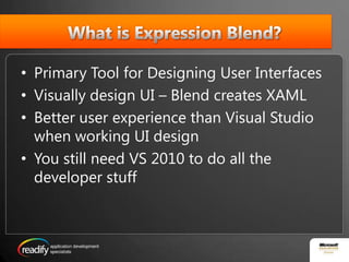 What is Expression Blend?Primary Tool for Designing User InterfacesVisually design UI – Blend creates XAMLBetter user experience than Visual Studio when working UI designYou still need VS 2010 to do all the developer stuff