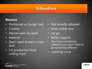 AdoptionReasonsPositioned as Design toolCrashesMesses with my XamlPatternsDon’t want to learn a new toolI’m productive hand coding XamlNot broadly adoptedMore stable nowLet goBetter supportDon’t learn something different if you don’t need to do something different.Learning curve