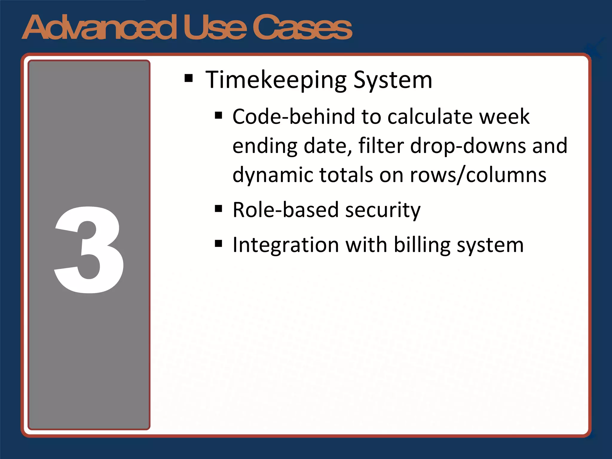 Advanced Use Cases Timekeeping System Code-behind to calculate week ending date, filter drop-downs and dynamic totals on rows/columns Role-based security Integration with billing system 3 
