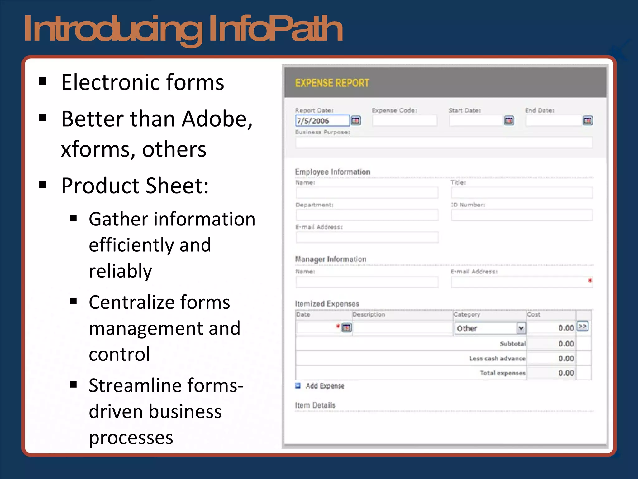 Introducing InfoPath Electronic forms Better than Adobe, xforms, others Product Sheet: Gather information  efficiently and reliably Centralize forms management and  control Streamline forms- driven business  processes 