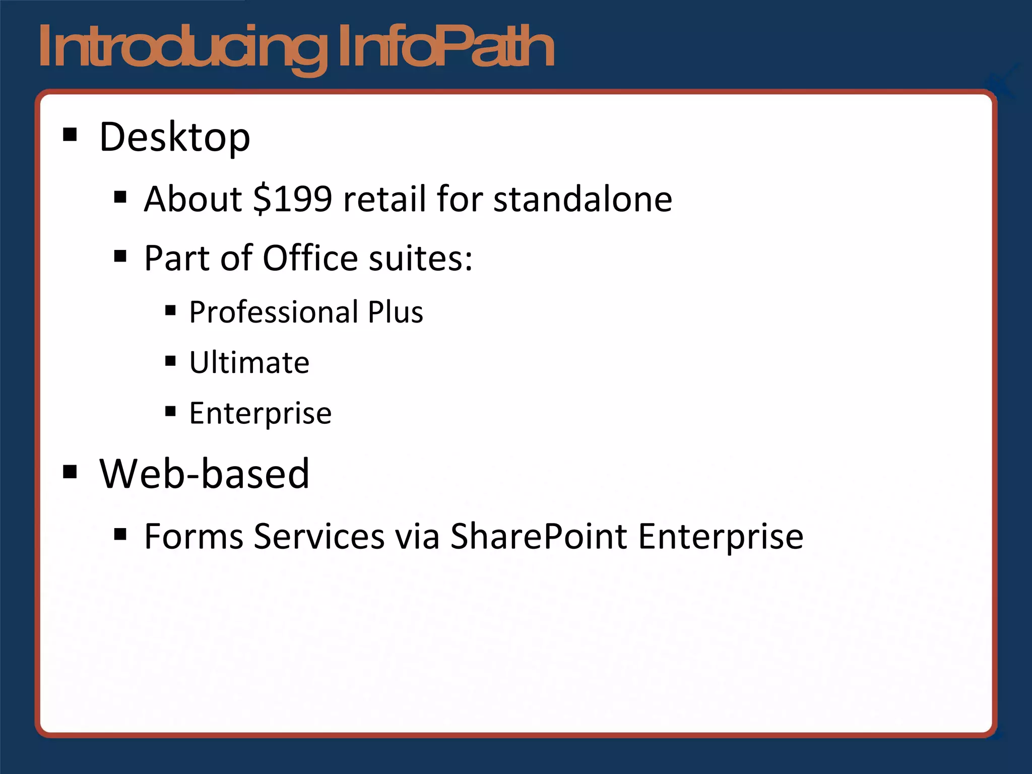 Introducing InfoPath Desktop About $199 retail for standalone Part of Office suites:  Professional Plus Ultimate Enterprise Web-based  Forms Services via SharePoint Enterprise 