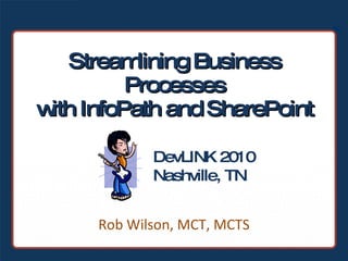 Streamlining Business Processes with InfoPath and SharePoint Rob Wilson, MCT, MCTS DevLINK 2010 Nashville, TN 
