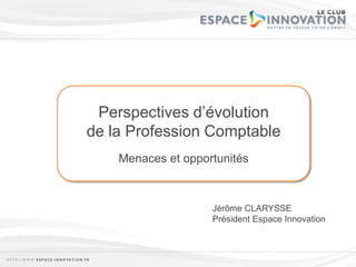 Perspectives d’évolution de la Profession Comptable Menaces et opportunités Jérôme CLARYSSE Président Espace Innovation 