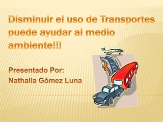 Disminuir el uso de Transportes puede ayudar al medio ambiente!!! Presentado Por: Nathalia Gómez Luna  