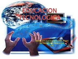 EDUCACION TECNOLOGICA MARIA ANGELICA DANGOND ROJAS INFORMATICA EDUCATIVA UPC 
