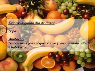 Décimo-segundo dia de dieta: Sopa. Anotação: Nunca mais jogo póquer com o frango assado. Ele é batoteiro. 