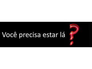 Você precisa estar lá
 