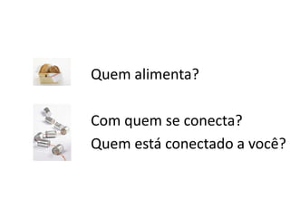 Quem alimenta?

Com quem se conecta?
Quem está conectado a você?
 