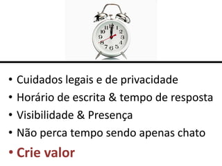 •   Cuidados legais e de privacidade
•   Horário de escrita & tempo de resposta
•   Visibilidade & Presença
•   Não perca tempo sendo apenas chato
• Crie valor
 