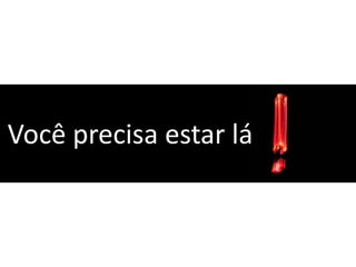 Você precisa estar lá
 