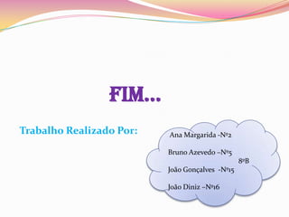                  Fim... Trabalho Realizado Por:Ana Margarida -Nº2                                                           Bruno Azevedo –Nº5                                                   8ºB                                           João Gonçalves  -Nº15                                                           João Diniz –Nº16                                         