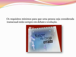    Os requisitos mínimos para que uma pessoa seja considerada transexual estão sempre em debate e evolução.
