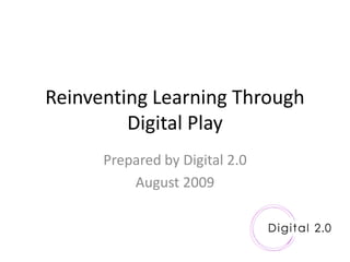 Reinventing Learning Through
         Digital Play
      Prepared by Digital 2.0
          August 2009
 