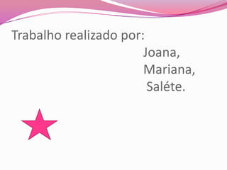 Trabalho realizado por:                                         Joana,                                         Mariana,                                          Saléte.