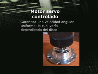 Motor servo controlado   Garantiza una velocidad angular uniforme, la cual varía dependiendo del disco
