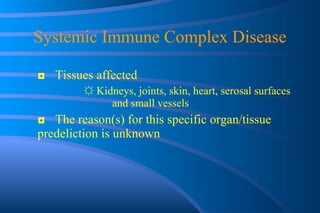 Systemic Immune Complex Disease ◘ Tissues affected ☼  Kidneys, joints, skin, heart, serosal surfaces  and small vessels ◘ The reason(s) for this specific organ/tissue  predeliction is unknown 