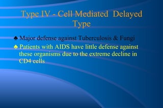 Type IV - Cell Mediated  Delayed Type ♣  Major defense against Tuberculosis & Fungi ♣  Patients with AIDS have little defense against these organisms due to the extreme decline in CD4 cells 