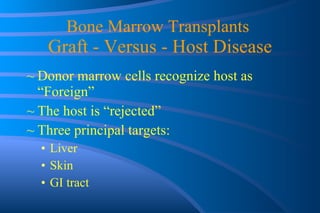 Bone Marrow Transplants  Graft - Versus - Host Disease Donor marrow cells recognize host as “Foreign” The host is “rejected” Three principal targets: Liver Skin GI tract 
