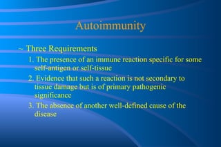 Autoimmunity Three Requirements 1. The presence of an immune reaction specific for some self-antigen or self-tissue 2. Evidence that such a reaction is not secondary to tissue damage but is of primary pathogenic significance 3. The absence of another well-defined cause of the disease  
