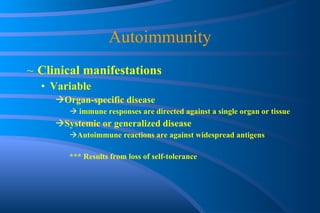 Autoimmunity Clinical manifestations Variable Organ-specific disease immune responses are directed against a single organ or tissue Systemic or generalized disease Autoimmune reactions are against widespread antigens *** Results from loss of self-tolerance 