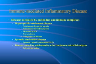 Immune-mediated Inflammatory Disease Diseases mediated by antibodies and immune complexes Organ-specific autoimmune diseases Autoimmune Hemolytic anemia Autoimmune thrombocytopenia Myastenia gravis Graves disease Goodpasture syndrome Systemic autoimmune diseases Systemic Lupus Erythematosus (SLE) Diseases caused by autoimmunity or by reactions to microbial antigens Polyarteritis nodosa 