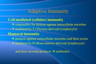 Adaptive Immunity Cell-mediated (cellular) immunity    responsible for defense against intracellular microbes    mediated by T (Thymus-derived) lymphocytes Humoral immunity    protects against extracellular microbes and their toxins    mediated by B (Bone-marrow derived) lymphocytes  and their secreted products    antibodies 