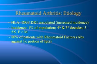 Rheumatoid Arthritis: Etiology HLA- DR4/ DR1 associated (increased incidence) Incidence: 1% of population; 4 th  & 5 th  decades; 3 - 5X  F > M 80% of patients with Rheumatoid Factors (Abs against Fc portion of IgG) 