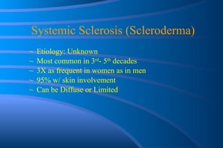 Systemic Sclerosis (Scleroderma) Etiology: Unknown Most common in 3 rd - 5 th  decades 3X as frequent in women as in men  95% w/ skin involvement Can be Diffuse or Limited 