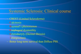 Systemic Sclerosis: Clinical course  CREST (Limited Scleroderma) C alcinosis R aynaud’s phenomenon E sophageal dysmotility S clerodactyly (Dermal fibrosis) T elangiectasia Better long-term survival than Diffuse PSS 