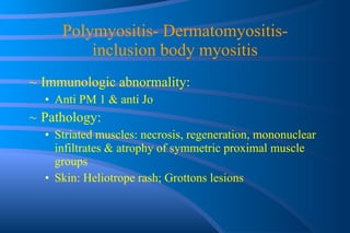 Polymyositis- Dermatomyositis- inclusion body myositis Immunologic abnormality: Anti PM 1 & anti Jo Pathology: Striated muscles: necrosis, regeneration, mononuclear infiltrates & atrophy of symmetric proximal muscle groups Skin: Heliotrope rash; Grottons lesions  