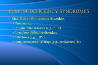 IMMUNODEFICIENCY SYNDROMES Risk factors for immune disorders Prematurity Autoimmune diseases (e.g., SLE) Lymphoproliferative disorders Infections (e.g., HIV) Immunosuppressive drugs (e.g., corticosteroids) 