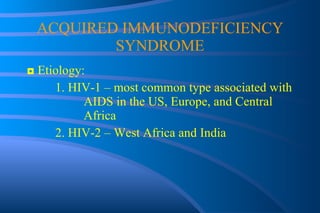 ACQUIRED IMMUNODEFICIENCY SYNDROME ◘  Etiology: 1. HIV-1 – most common type associated with  AIDS in the US, Europe, and Central  Africa 2. HIV-2 – West Africa and India 