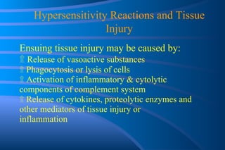 Ensuing tissue injury may be caused by: ۩   Release of vasoactive substances ۩   Phagocytosis or lysis of cells ۩   Activation of inflammatory & cytolytic  components of complement system ۩   Release of cytokines, proteolytic enzymes and  other mediators of tissue injury or  inflammation Hypersensitivity Reactions and Tissue Injury 