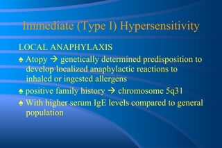 Immediate (Type I) Hypersensitivity LOCAL ANAPHYLAXIS ♠  Atopy    genetically determined predisposition to develop localized anaphylactic reactions to inhaled or ingested allergens ♠  positive  family history    chromosome 5q31 ♠  With higher serum IgE levels compared to general population 
