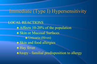 Immediate (Type I) Hypersensitivity  LOCAL REACTIONS ♠  A ffects 10-20% of the population  ♠  Skin or Mucosal Surfaces ◘  Urticaria (Hives) ♠  Skin and food allergies ♠  Hay fever ♠ Atopy - familial predisposition to allergy 