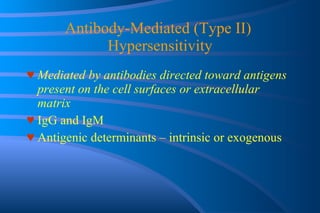 Antibody-Mediated (Type II)  Hypersensitivity ♥   Mediated by antibodies directed toward antigens present on the cell surfaces or extracellular matrix ♥   IgG and IgM ♥   Antigenic determinants – intrinsic or exogenous 