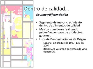  +Sobre 65 años: 17%CalidadPrincipal factor de compra entre el consumidor europeoSeguido de relación calidad-precioBúsqueda de servicios añadidos, como cambios y reembolsosInterés por certificaciones:aspectos de producto: orgánico, comercio justo, denominaciones de origen, libre de OGM aspectos de ventas: certificados de calidad y ambientales (como ISO 9000 y 14000, Global GAP)Exigencias de los consumidores por crisis alimentarias